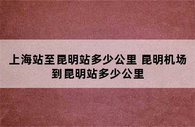 上海站至昆明站多少公里 昆明机场到昆明站多少公里